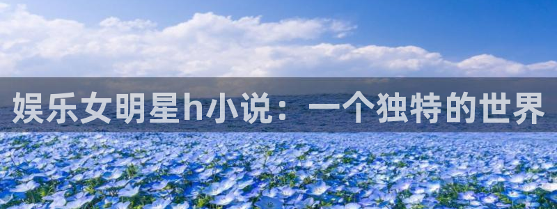 天狮娱乐：娱乐女明星h小说：一个独特的世界