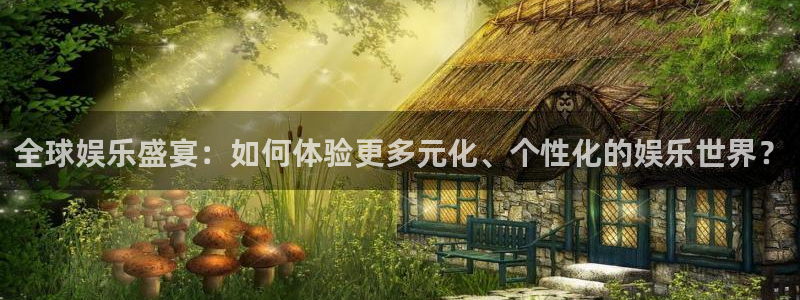 天狮娱乐：全球娱乐盛宴：如何体验更多元化、个性化的娱乐世界？