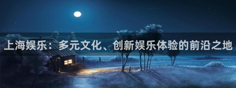 天狮娱乐：上海娱乐：多元文化、创新娱乐体验的前沿之地