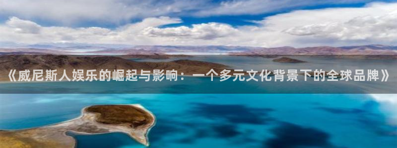 天狮娱乐：《威尼斯人娱乐的崛起与影响：一个多元文化背景下的全球品牌》