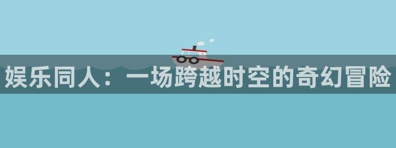 天狮娱乐：娱乐同人：一场跨越时空的奇幻冒险