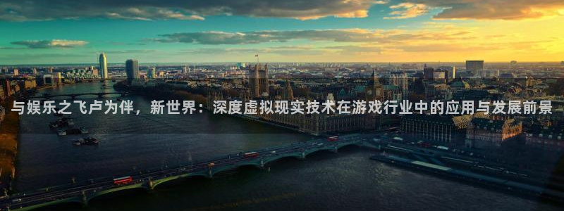 天狮娱乐：与娱乐之飞卢为伴，新世界：深度虚拟现实技术在游戏行业中的应用与发展前景