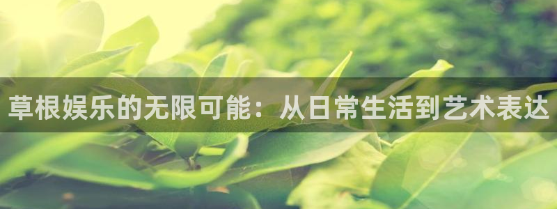 天狮娱乐：草根娱乐的无限可能：从日常生活到艺术表达
